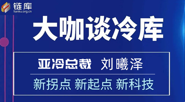 鏈庫(kù)大咖談冷庫(kù) | 專(zhuān)訪亞冷總裁劉曦澤：新拐點(diǎn) 新起點(diǎn) 新科技